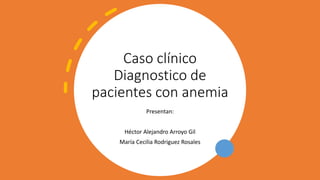 Caso clínico
Diagnostico de
pacientes con anemia
Presentan:
Héctor Alejandro Arroyo Gil
María Cecilia Rodriguez Rosales
 