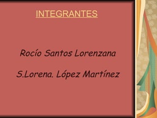 INTEGRANTES   Rocío Santos Lorenzana S.Lorena. López Martínez 