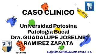 CASO CLINICO
Universidad Potosina
Patología Bucal
Dra. GUADALUPE JOSELNE
RAMIREZ ZAPATA
ESQUEDA GONZALEZ ANA PAOLA 5 A
01/12/2021
 