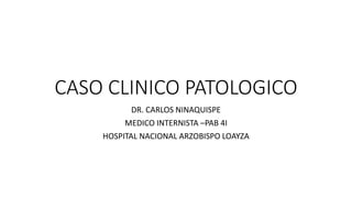 CASO CLINICO PATOLOGICO
DR. CARLOS NINAQUISPE
MEDICO INTERNISTA –PAB 4I
HOSPITAL NACIONAL ARZOBISPO LOAYZA
 