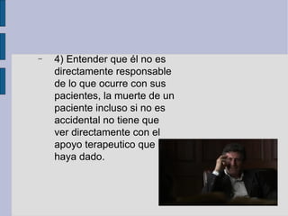 4) Entender que él no es directamente responsable de lo que ocurre con sus pacientes, la muerte de un paciente incluso si no es accidental no tiene que ver directamente con el apoyo terapeutico que le haya dado. 