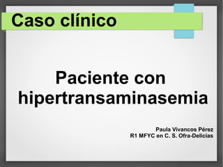 Caso clínico
Paciente con
hipertransaminasemia
Paula Vivancos Pérez
R1 MFYC en C. S. Ofra-Delicias
 