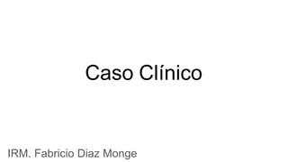 Caso Clínico
IRM. Fabricio Diaz Monge
 