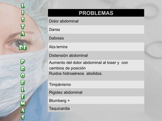 PROBLEMAS
Dolor abdominal
Diarrea

Diaforesis
Alza termina
Distensión abdominal
Aumento del dolor abdominal al toser y con
cambios de posición
Ruidos hidroaéreos abolidos.

Timpánismo
Rigidez abdominal
Blumberg +

Taquicardia

 
