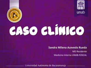 Caso clínico
Sandra Milena Acevedo Rueda
MD Residente
Medicina Interna UNAB-FOSCAL
 
