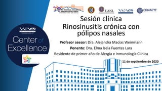 Sesión clínica
Rinosinusitis crónica con
pólipos nasales
Profesor asesor: Dra. Alejandra Macías Weinmann
Ponente: Dra. Elma Isela Fuentes Lara
Residente de primer año de Alergia e Inmunología Clínica
11 de septiembre de 2020
 