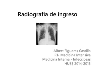 Radiografía de ingreso
Albert Figueras Castilla
R1- Medicina Intensiva
Medicina Interna - Infecciosas
HUSE 2014-2015
 