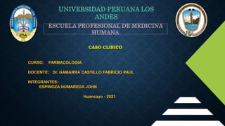CASO CLINICO
ESCUELA PROFESIONAL DE MEDICINA
HUMANA
UNIVERSIDAD PERUANA LOS
ANDES
CURSO: FARMACOLOGIA
DOCENTE: Dr. GAMARRA CASTILLO FABRICIO PAUL
INTEGRANTES:
● ESPINOZA HUMAREDA JOHN
Huancayo - 2021
 