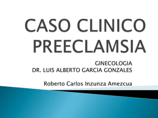 CASO CLINICOPREECLAMSIA GINECOLOGIA DR. LUIS ALBERTO GARCIA GONZALES Roberto Carlos Inzunza Amezcua  