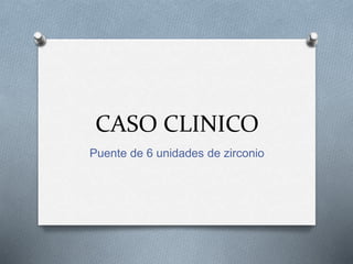 CASO CLINICO
Puente de 6 unidades de zirconio
 