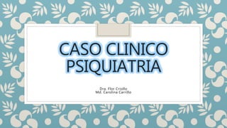 CASO CLINICO
PSIQUIATRIA
Dra. Flor Criollo
Md. Carolina Carrillo
 