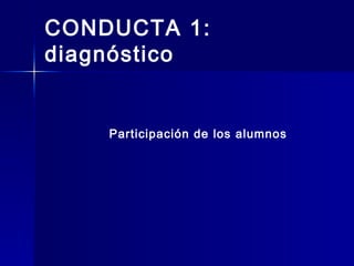 CONDUCTA 1:
diagnóstico
Participación de los alumnos
 