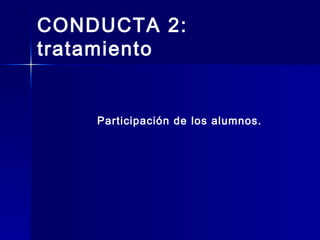 CONDUCTA 2:
tratamiento
Participación de los alumnos.
 