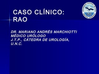 DR. MARIANO ANDRÉS MARCHIOTTI
MÉDICO URÓLOGO
J.T.P., CÁTEDRA DE UROLOGÍA,
U.N.C.
CASO CLÍNICO:
RAO
 
