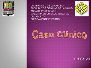 Luz Galvis
UNIVERSIDAD DE CARABOBO
FACULTAD DE CIENCIAS DE LA SALUD
AREA DE POST GRADO
MAESTRIA EN CUIDADO INTEGRAL
DEL ADULTO
CRITICAMENTE ENFERMO
 