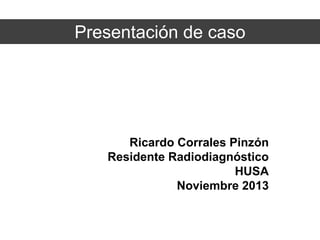 Presentación de caso

Ricardo Corrales Pinzón
Residente Radiodiagnóstico
HUSA
Noviembre 2013

 