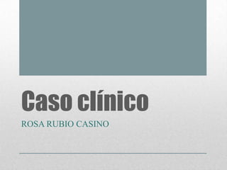 Caso clínico
ROSA RUBIO CASINO

 