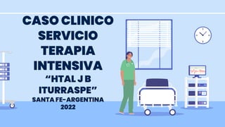 CASO CLINICO
SERVICIO
TERAPIA
INTENSIVA
“HTAL J B
ITURRASPE”
SANTA FE-ARGENTINA
2022
 