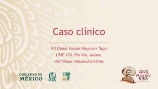 Caso clínico
R3 Dania Yusset Reynoso Tapia
UMF 170, Pto Vta, Jalisco.
Prof titular. Alexandra Alaniz
 