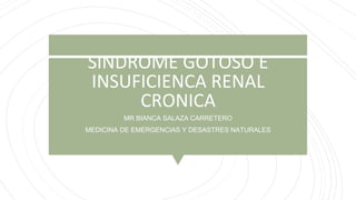SINDROME GOTOSO E
INSUFICIENCA RENAL
CRONICA
MR BIANCA SALAZA CARRETERO
MEDICINA DE EMERGENCIAS Y DESASTRES NATURALES
 