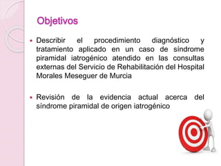 Objetivos
 Describir el procedimiento diagnóstico y
tratamiento aplicado en un caso de síndrome
piramidal iatrogénico ate...