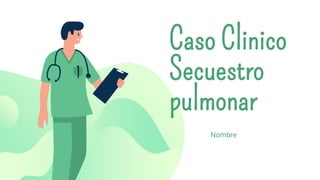 Caso Clinico
Secuestro
pulmonar
Nombre
 