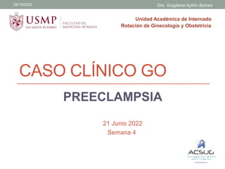 CASO CLÍNICO GO
Unidad Académica de Internado
Rotación de Ginecología y Obstetricia
29/10/2023 Dra. Guigliana Ayllón Bulnes
21 Junio 2022
Semana 4
PREECLAMPSIA
 