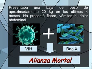Presentaba una baja de peso de
aproximadamente 20 kg en los últimos 4
meses. No presentó fiebre, vómitos ni dolor
abdominal.
Alianza MortalAlianza Mortal
VIH Bac.X
 