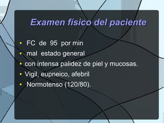 Examen físico del pacienteExamen físico del paciente
● FC de 95 por min
● mal estado general
● con intensa palidez de piel y mucosas.
● Vigil, eupneico, afebril
● Normotenso (120/80).
 