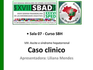 Caso clinico
Apresentadora: Liliana Mendes
• Sala 07 - Curso SBH
VIII: Ascite e síndrome hepatorrenal
 