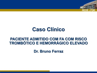 Caso Clínico
PACIENTE ADMITIDO COM FA COM RISCO
TROMBÓTICO E HEMORRÁGICO ELEVADO
Dr. Bruno Ferraz
 