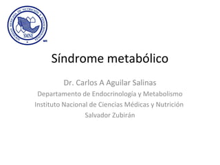 Síndrome metabólico
Dr. Carlos A Aguilar Salinas
Departamento de Endocrinología y Metabolismo
Instituto Nacional de Ciencias Médicas y Nutrición
Salvador Zubirán
 