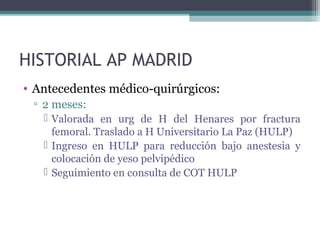 HISTORIAL AP MADRID
• Antecedentes médico-quirúrgicos:
▫ 2 meses:
 Valorada en urg de H del Henares por fractura
femoral....
