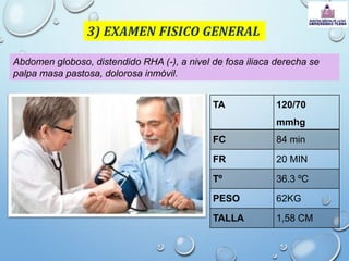 3) EXAMEN FISICO GENERAL
TA 120/70
mmhg
FC 84 min
FR 20 MIN
Tº 36.3 ºC
PESO 62KG
TALLA 1,58 CM
Abdomen globoso, distendido RHA (-), a nivel de fosa iliaca derecha se
palpa masa pastosa, dolorosa inmóvil.
 