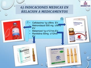 6) INDICACIONES MEDICAS EN
RELACION A MEDICAMENTOS
• Cefotaxima 1g c/8hrs EV
• Metronidazol 500 mg c/8hrs
EV
• Metamizol 1g c/12 hrs EV
• Ranitidina 50mg c/12hrs
EV
 