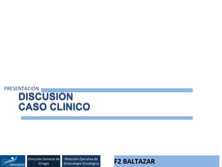 Dirección General de
Cirugia
Dirección Ejecutiva de
Ginecologia Oncologica F2 BALTAZAR
DISCUSION
CASO CLINICO
PRESENTACIÓN
 
