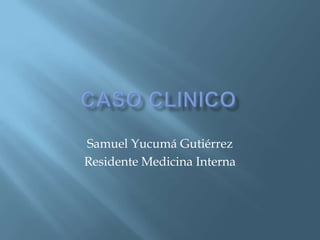 Caso clinico Samuel Yucumá Gutiérrez Residente Medicina Interna 