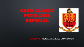 CASO CLÍNICO
PATOLOGIA
ESPECIAL
ESTUDIANTE.- JHONATAN SANTIAGO LIMA CONDORI
 