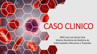 CASO CLINICO
MR2 José Luis Quiroz Zela
Medico Residente de Medicina de
Enfermedades Infecciosas y Tropicales
 