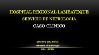 HOSPITAL REGIONAL LAMBAYEQUE
SERVICIO DE NEFROLOGIA
CASO CLINICO
GUSTAVO DIAZ NUÑEZ
Residente de Nefrología
HRL - UNPRG
 