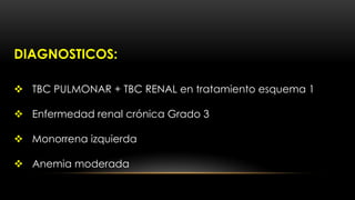 DIAGNOSTICOS:
 TBC PULMONAR + TBC RENAL en tratamiento esquema 1
 Enfermedad renal crónica Grado 3
 Monorrena izquierda
 Anemia moderada
 