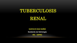 TUBERCULOSIS
RENAL
GUSTAVO DIAZ NUÑEZ
Residente de Nefrología
HRL - UNPRG
 