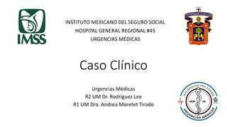 Caso Clínico
Urgencias Médicas
R2 UM Dr. Rodríguez Lee
R1 UM Dra. Andrea Moretet Tirado
INSTITUTO MEXICANO DEL SEGURO SOCIAL
HOSPITAL GENERAL REGIONAL #45
URGENCIAS MÉDICAS
 