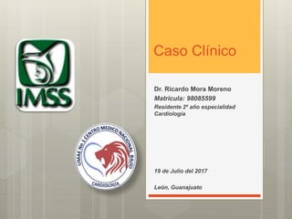 Caso Clínico
Dr. Ricardo Mora Moreno
Matricula: 98085599
Residente 2º año especialidad
Cardiología
19 de Julio del 2017
León, Guanajuato
 
