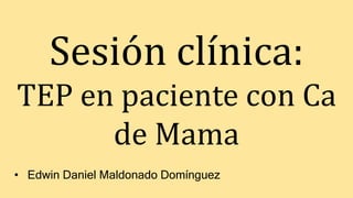 Sesión clínica:
TEP en paciente con Ca
de Mama
• Edwin Daniel Maldonado Domínguez
 