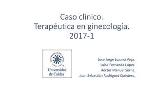 Caso clínico.
Terapéutica en ginecología.
2017-1
Jose Jorge Lozano Vega.
Luisa Fernanda López.
Héctor Manuel Serna.
Juan Sebastián Rodríguez Quintero.
 