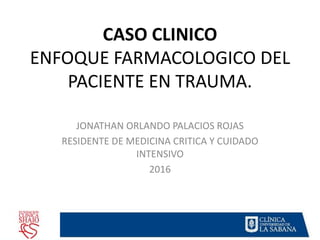 CASO CLINICO
ENFOQUE FARMACOLOGICO DEL
PACIENTE EN TRAUMA.
JONATHAN ORLANDO PALACIOS ROJAS
RESIDENTE DE MEDICINA CRITICA Y CUIDADO
INTENSIVO
2016
 