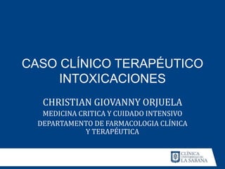CASO CLÍNICO TERAPÉUTICO
INTOXICACIONES
CHRISTIAN GIOVANNY ORJUELA
MEDICINA CRITICA Y CUIDADO INTENSIVO
DEPARTAMENTO DE FARMACOLOGIA CLÍNICA
Y TERAPÉUTICA
 