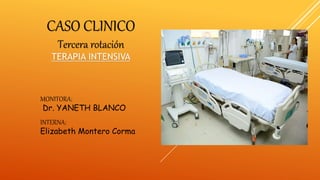 MONITORA:
Dr. YANETH BLANCO
INTERNA:
Elizabeth Montero Corma
CASO CLINICO
Tercera rotación
TERAPIA INTENSIVA
 