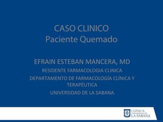 CASO CLINICO
Paciente Quemado
EFRAIN ESTEBAN MANCERA, MD
RESIDENTE FARMACOLOGIA CLINICA
DEPARTAMENTO DE FARMACOLOGÍA CLÍNICA Y
TERAPÉUTICA
UNIVERSIDAD DE LA SABANA
 